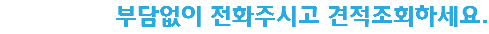 부담없이 전화주시고 견적조회하세요.